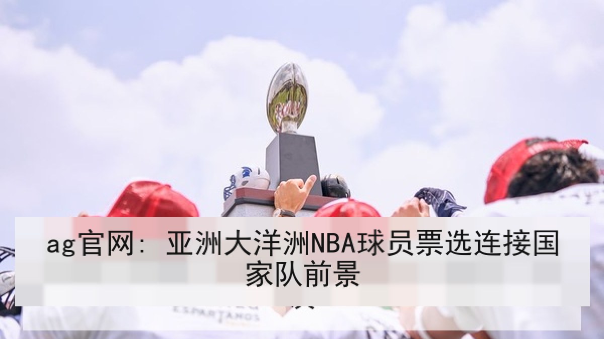 ag官网: 亚洲大洋洲NBA球员票选连接国家队前景