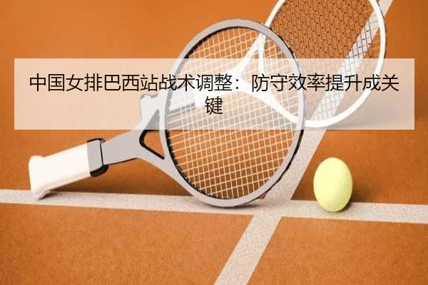 中国女排巴西站战术调整：防守效率提升成关键