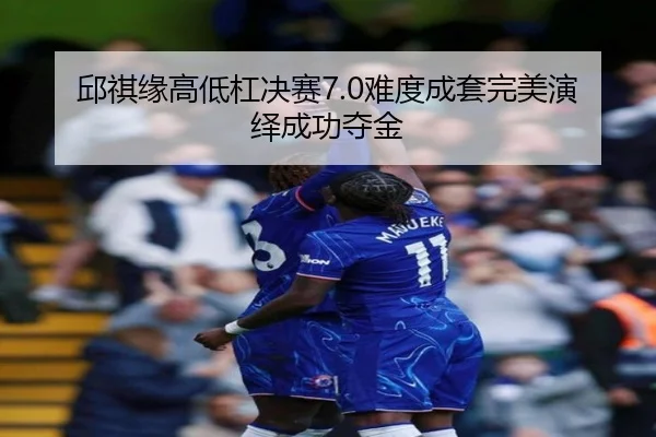 邱祺缘高低杠决赛7.0难度成套完美演绎成功夺金