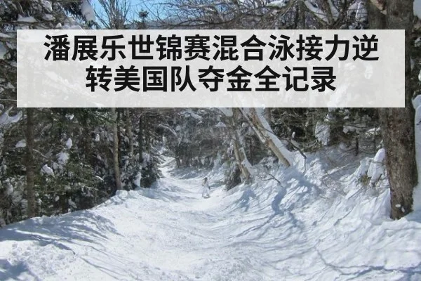 潘展乐世锦赛混合泳接力逆转美国队夺金全记录