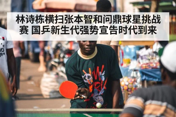 林诗栋横扫张本智和问鼎球星挑战赛 国乒新生代强势宣告时代到来