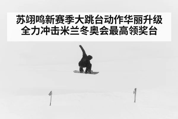 苏翊鸣新赛季大跳台动作华丽升级全力冲击米兰冬奥会最高领奖台