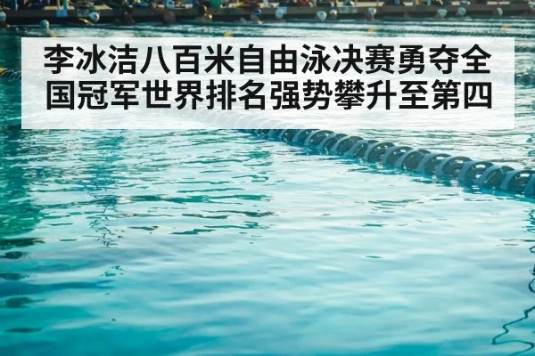李冰洁八百米自由泳决赛勇夺全国冠军世界排名强势攀升至第四